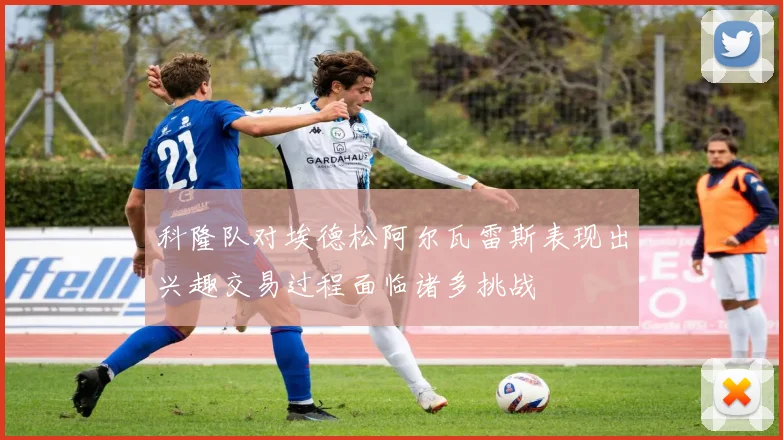 科隆队对埃德松阿尔瓦雷斯表现出兴趣交易过程面临诸多挑战