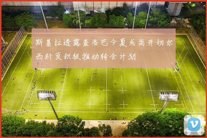 斯基拉透露查洛巴今夏或离开切尔西科莫积极推动转会计划