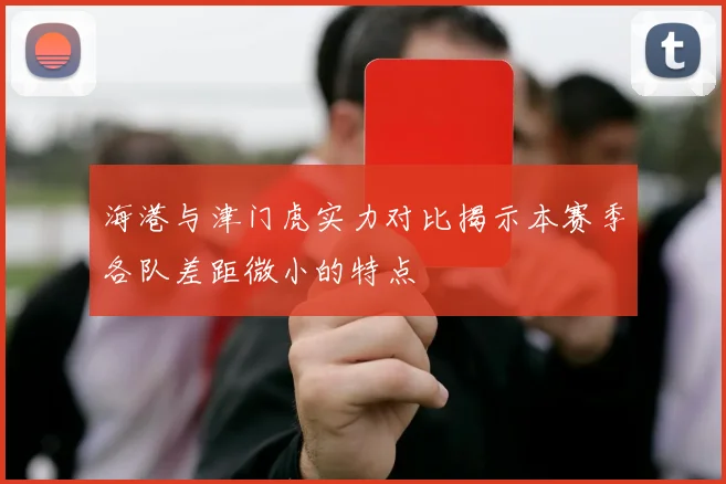 海港与津门虎实力对比揭示本赛季各队差距微小的特点