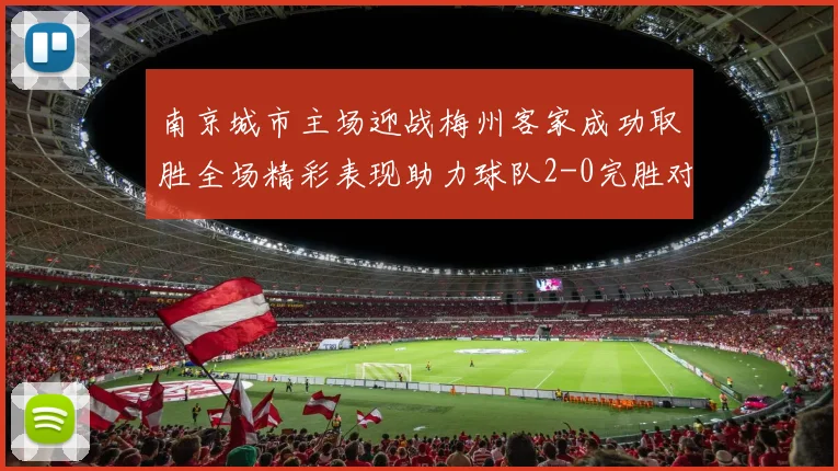 南京城市主场迎战梅州客家成功取胜全场精彩表现助力球队2-0完胜对手