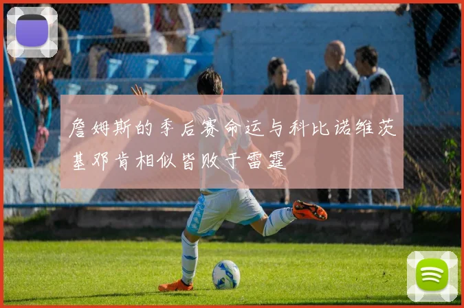 詹姆斯的季后赛命运与科比诺维茨基邓肯相似皆败于雷霆