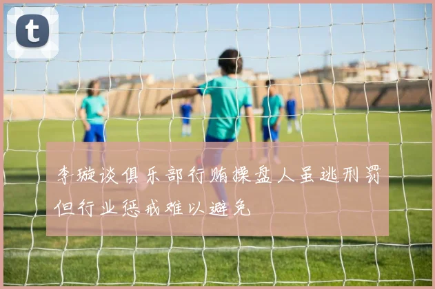 李璇谈俱乐部行贿操盘人虽逃刑罚但行业惩戒难以避免