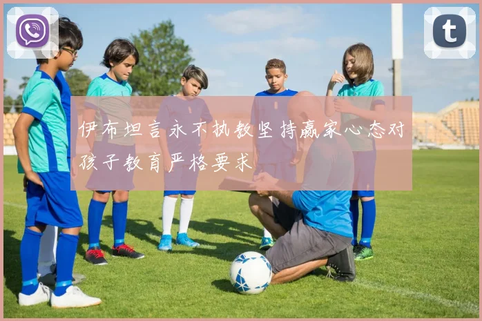 伊布坦言永不执教坚持赢家心态对孩子教育严格要求
