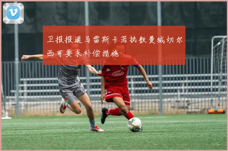 卫报报道马雷斯卡若执教曼城切尔西可要求补偿措施