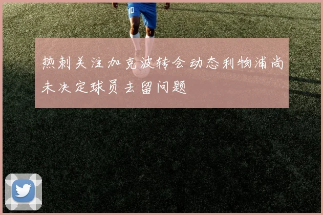 热刺关注加克波转会动态利物浦尚未决定球员去留问题