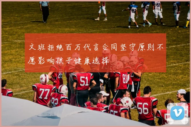 文班拒绝百万代言合同坚守原则不愿影响孩子健康选择