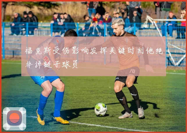福克斯受伤影响发挥关键时刻他绝非掉链子球员