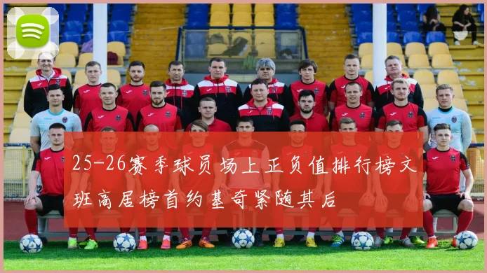 25-26赛季球员场上正负值排行榜文班高居榜首约基奇紧随其后
