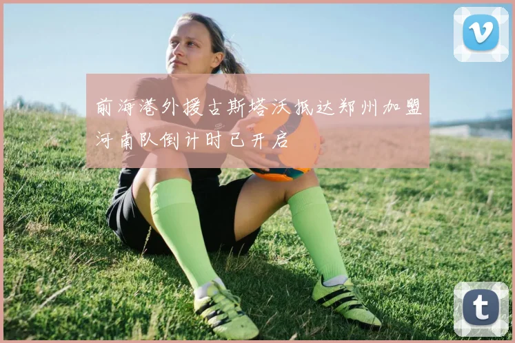 前海港外援古斯塔沃抵达郑州加盟河南队倒计时已开启