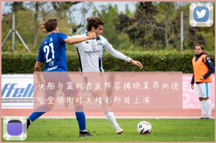 快船与篮网首发阵容揭晓莱昂纳德哈登领衔对决精彩即将上演