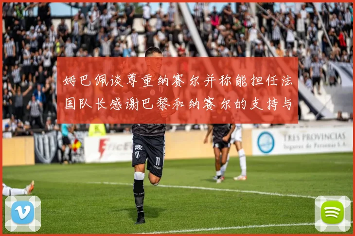 姆巴佩谈尊重纳赛尔并称能担任法国队长感谢巴黎和纳赛尔的支持与帮助