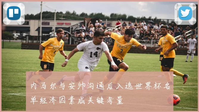 内马尔与安帅沟通后入选世界杯名单经济因素成关键考量
