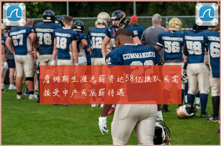 詹姆斯生涯总薪资达58亿换队或需接受中产或底薪待遇