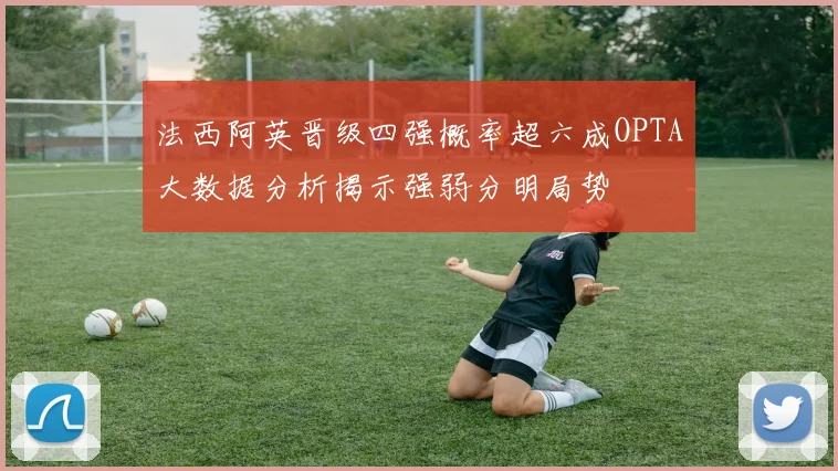 法西阿英晋级四强概率超六成OPTA大数据分析揭示强弱分明局势
