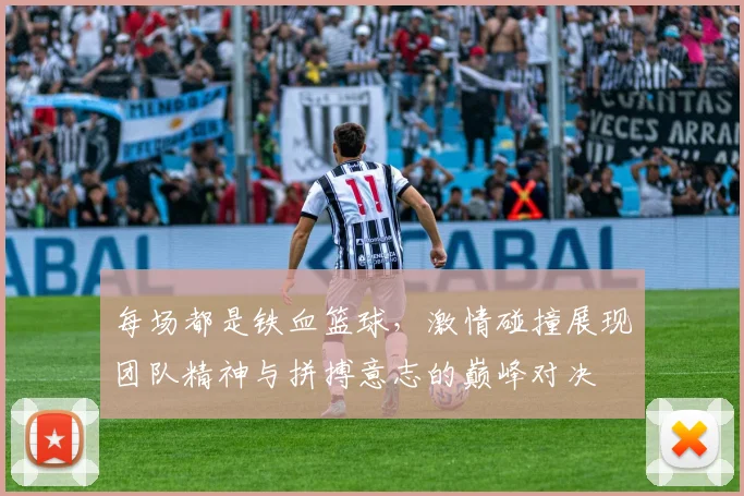 每场都是铁血篮球，激情碰撞展现团队精神与拼搏意志的巅峰对决