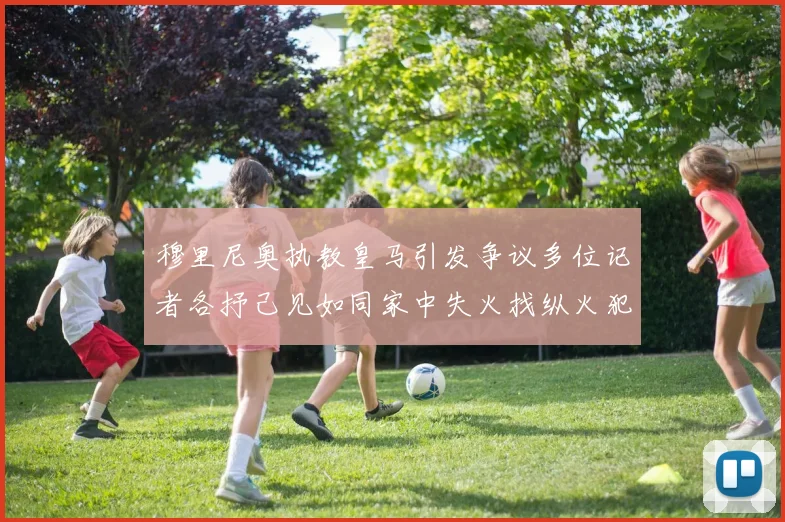 穆里尼奥执教皇马引发争议多位记者各抒己见如同家中失火找纵火犯