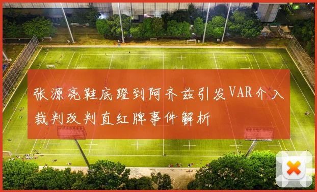 张源亮鞋底蹬到阿齐兹引发VAR介入裁判改判直红牌事件解析