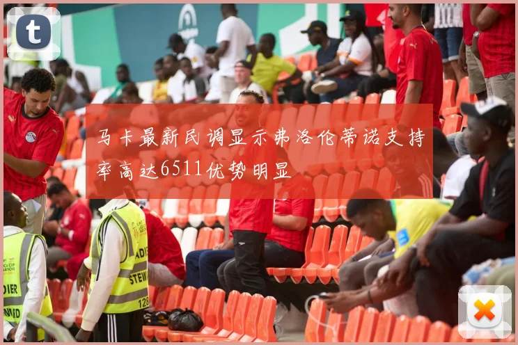 马卡最新民调显示弗洛伦蒂诺支持率高达6511优势明显