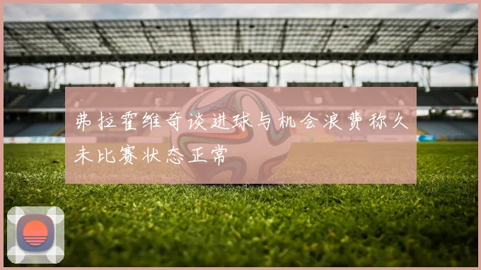 弗拉霍维奇谈进球与机会浪费称久未比赛状态正常
